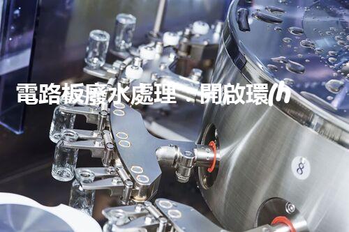 電路板廢水處理：開啟環(huán)保新紀(jì)元？